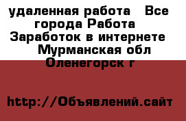 удаленная работа - Все города Работа » Заработок в интернете   . Мурманская обл.,Оленегорск г.